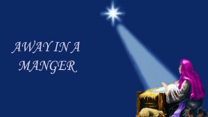 Song lyrics to Away in a Manger, author unknown. Some sourc­es inaccurately show the au­thor as Mar­tin Lu­ther; this is based on the ti­tle ‘Lu­ther’s Cra­dle Hymn,’ giv­en to these words by the com­pos­er, James Mur­ray, in his Dainty Songs for Lit­tle Lads and Lass­es (Cin­cin­na­ti, Ohio: The John Church Co., 1887). Verse 3 is by John T. Mc­Far­land (1851-1913). Originally published in 1885.