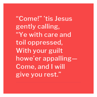 "Come!" 'tis Jesus gently calling, "Ye with care and toil oppressed, With your guilt howe'er appalling— Come, and I will give you rest."